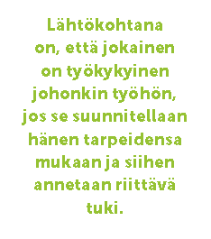 Nostoteksti jutusta. Lähtökohtana on, että jokainen on työkykyinen johonkin työhön, jos se suunnitellaan hänen tarpeidensa mukaan ja siihen annetaan riittävä tuki.