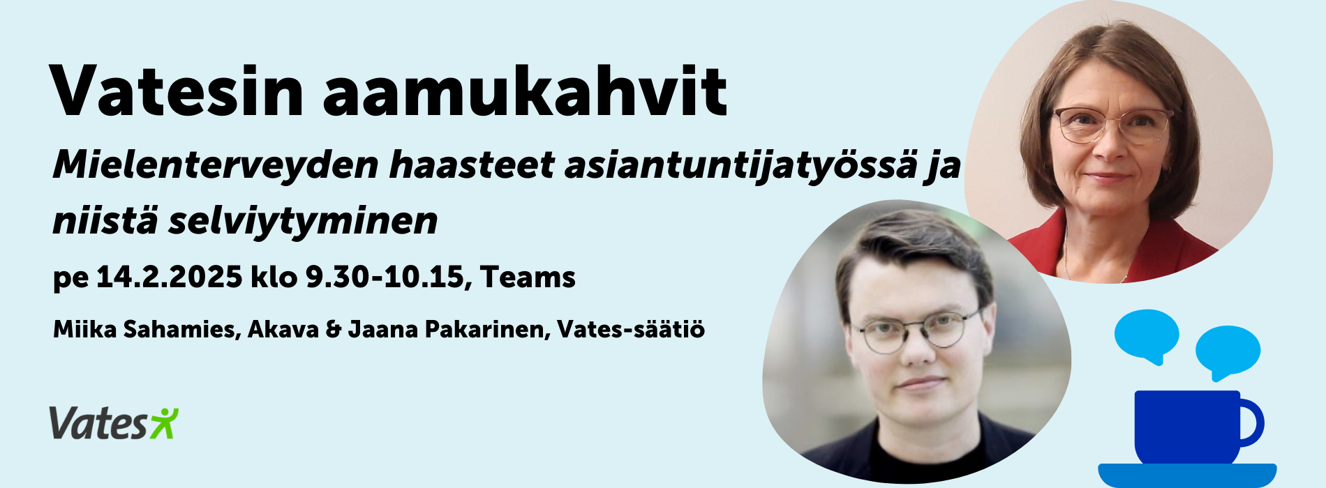 Vaaleansinisellä pohjalla Vatesin aamukahvit: Mielenterveyden haasteet asiantuntijatyössä ja niistä selviytyminen (pe 14.2.2025 klo 9.30-10.15, Teams). Kuva Miika Sahamiehestä (lyhyet, tummat hiukset ja silmälasit) ja Jaana Pakarisesta (polkkapituiset ruskeat hiukset, silmälasit ja punainen jakku.